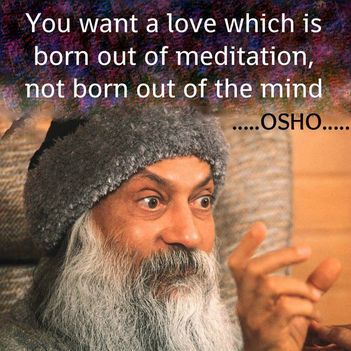 „Olyan szeretetet akarsz, amely meditációból fakad, és nem az elméből.” – OSHO