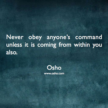 „Soha ne engedelmeskedj senki parancsának, hacsak belőled is nem az jön.” – OSHO
