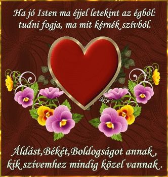 Áldást,Békét,Boldogságot annak, kik szívemhez közel vannak. Ámen